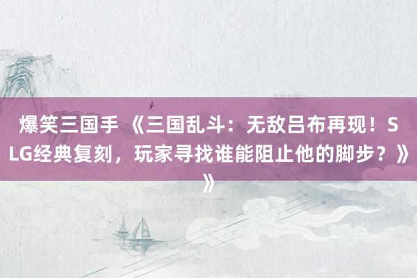爆笑三国手 《三国乱斗：无敌吕布再现！SLG经典复刻，玩家寻找谁能阻止他的脚步？》