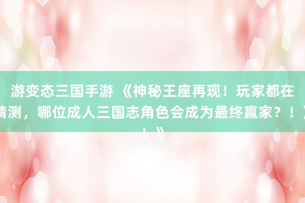 游变态三国手游 《神秘王座再现！玩家都在猜测，哪位成人三国志角色会成为最终赢家？！》