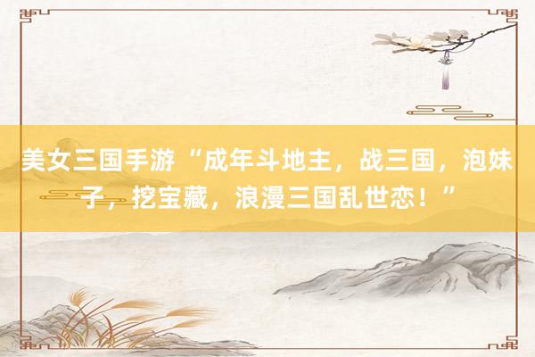 美女三国手游 “成年斗地主，战三国，泡妹子，挖宝藏，浪漫三国乱世恋！”