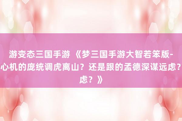 游变态三国手游 《梦三国手游大智若笨版-有心机的庞统调虎离山？还是跟的孟德深谋远虑？》