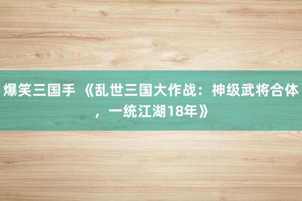 爆笑三国手 《乱世三国大作战：神级武将合体，一统江湖18年》