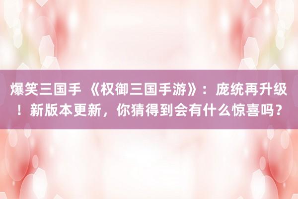爆笑三国手 《权御三国手游》：庞统再升级！新版本更新，你猜得到会有什么惊喜吗？
