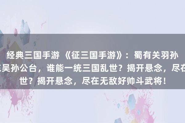 经典三国手游 《征三国手游》：蜀有关羽孙，魏有曹阿瞒，东吴孙公台，谁能一统三国乱世？揭开悬念，尽在无敌好帅斗武将！