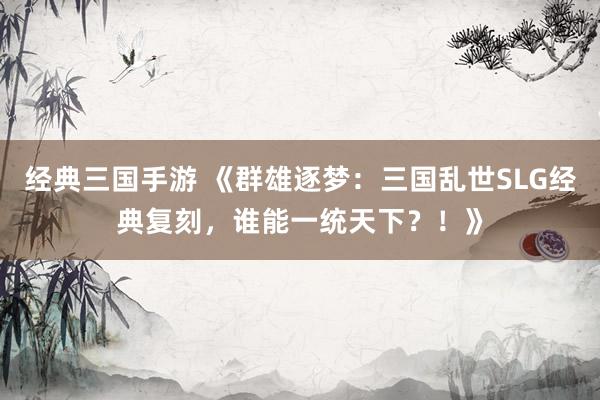 经典三国手游 《群雄逐梦：三国乱世SLG经典复刻，谁能一统天下？！》