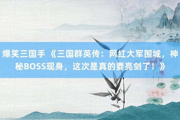 爆笑三国手 《三国群英传：网红大军围城，神秘BOSS现身，这次是真的要亮剑了！》