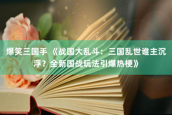 爆笑三国手 《战国大乱斗：三国乱世谁主沉浮？全新国战玩法引爆热梗》