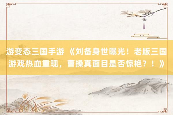 游变态三国手游 《刘备身世曝光！老版三国游戏热血重现，曹操真面目是否惊艳？！》