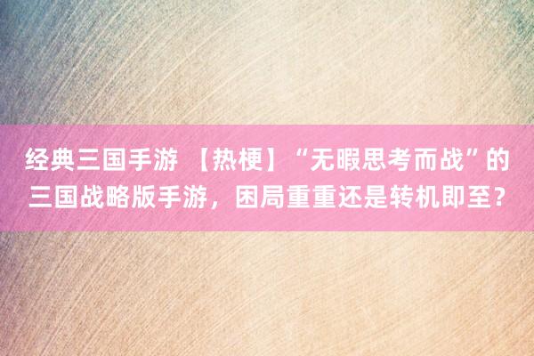 经典三国手游 【热梗】“无暇思考而战”的三国战略版手游，困局重重还是转机即至？