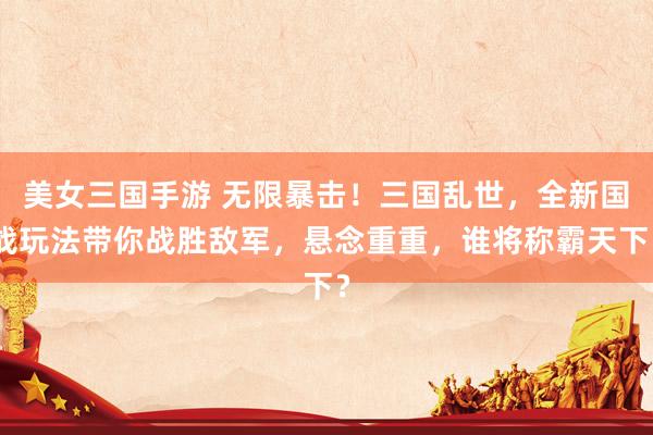 美女三国手游 无限暴击！三国乱世，全新国战玩法带你战胜敌军，悬念重重，谁将称霸天下？