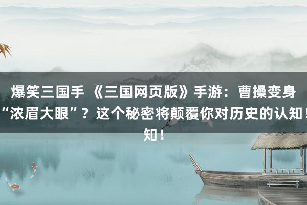 爆笑三国手 《三国网页版》手游：曹操变身“浓眉大眼”？这个秘密将颠覆你对历史的认知！