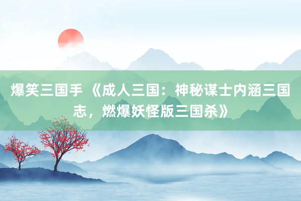爆笑三国手 《成人三国：神秘谋士内涵三国志，燃爆妖怪版三国杀》