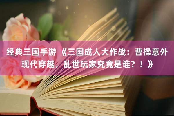 经典三国手游 《三国成人大作战：曹操意外现代穿越，乱世玩家究竟是谁？！》