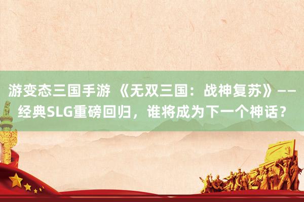 游变态三国手游 《无双三国：战神复苏》——经典SLG重磅回归，谁将成为下一个神话？