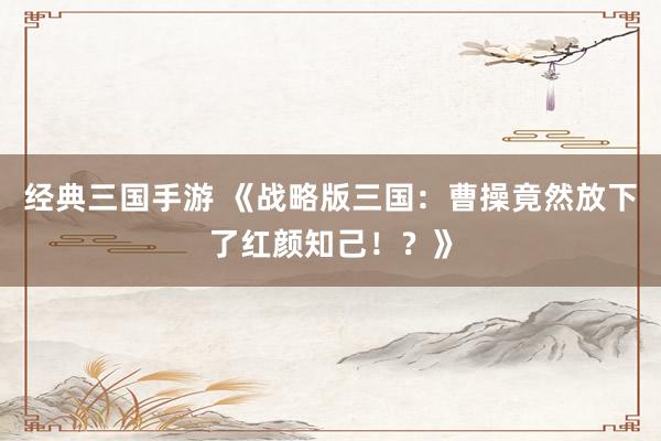 经典三国手游 《战略版三国：曹操竟然放下了红颜知己！？》