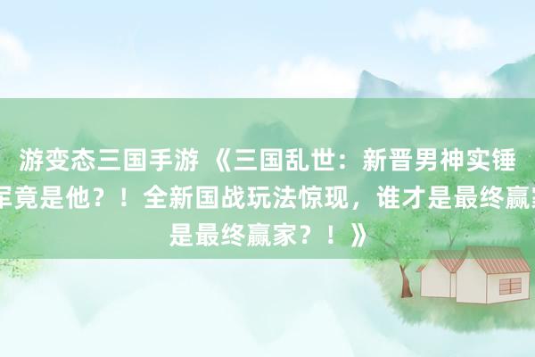 游变态三国手游 《三国乱世：新晋男神实锤！大将军竟是他？！全新国战玩法惊现，谁才是最终赢家？！》