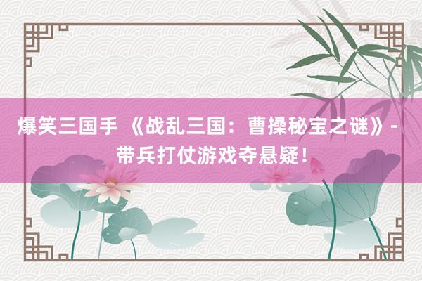 爆笑三国手 《战乱三国：曹操秘宝之谜》- 带兵打仗游戏夺悬疑！