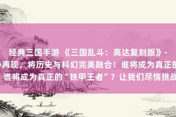 经典三国手游 《三国乱斗：高达复刻版》- 三国时期的高达战争再现，将历史与科幻完美融合！谁将成为真正的“铁甲王者”？让我们尽情挑战传奇吧！