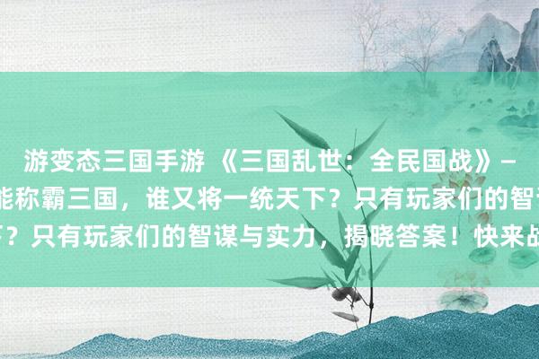 游变态三国手游 《三国乱世：全民国战》——全新玩法上线! 谁能称霸三国，谁又将一统天下？只有玩家们的智谋与实力，揭晓答案！快来战斗吧！