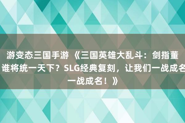 游变态三国手游 《三国英雄大乱斗：剑指董卓，谁将统一天下？SLG经典复刻，让我们一战成名！》