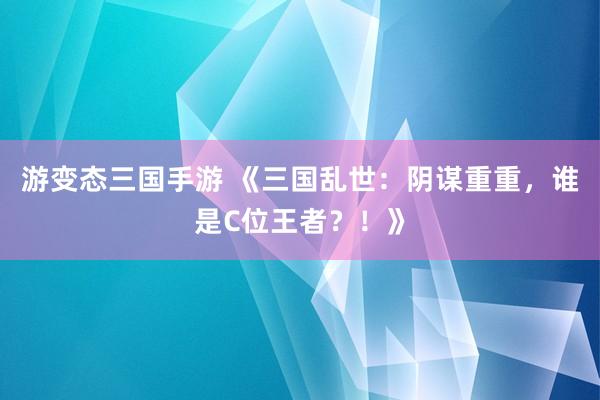 游变态三国手游 《三国乱世：阴谋重重，谁是C位王者？！》