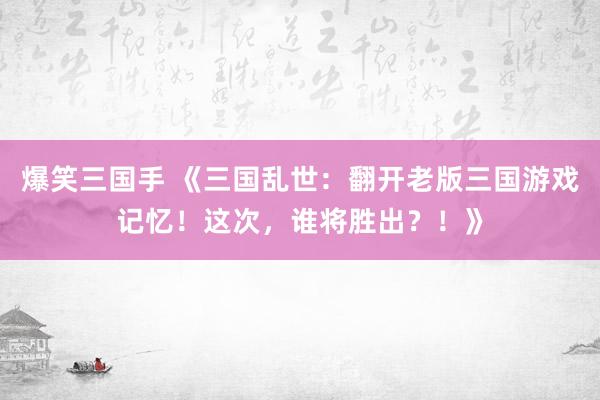 爆笑三国手 《三国乱世：翻开老版三国游戏记忆！这次，谁将胜出？！》