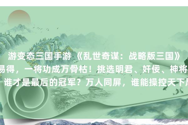 游变态三国手游 《乱世奇谋：战略版三国》震撼上线，玩家千军易得，一将功成万骨枯！挑选明君、奸佞、神将，只为搅动盛世风云，谁才是最后的冠军？万人同屏，谁能操控天下局势？这一战，定乾坤之局！骑马射箭，纵横千里！快来领略三国战场的壮志豪情，一展大将风华！