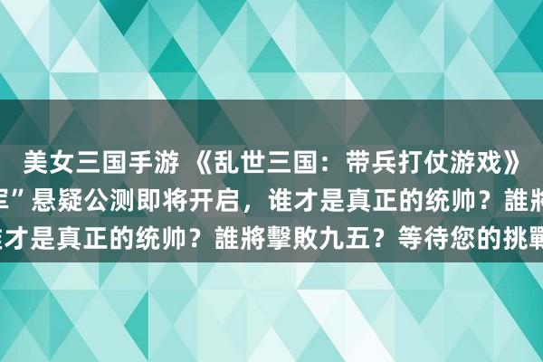 美女三国手游 《乱世三国：带兵打仗游戏》，三国手游“最强将军”悬疑公测即将开启，谁才是真正的统帅？誰將擊敗九五？等待您的挑戰。