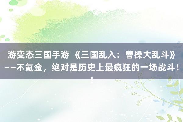 游变态三国手游 《三国乱入：曹操大乱斗》——不氪金，绝对是历史上最疯狂的一场战斗！