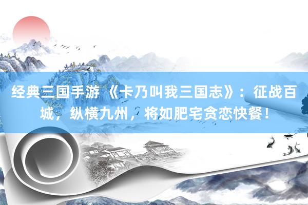 经典三国手游 《卡乃叫我三国志》：征战百城，纵横九州，将如肥宅贪恋快餐！