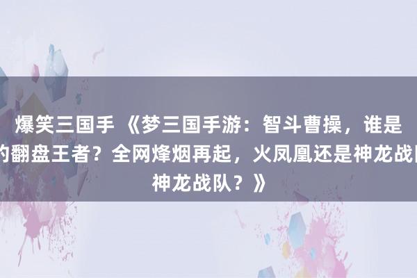 爆笑三国手 《梦三国手游：智斗曹操，谁是最后的翻盘王者？全网烽烟再起，火凤凰还是神龙战队？》