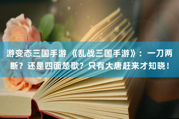 游变态三国手游 《乱战三国手游》：一刀两断？还是四面楚歌？只有大唐赶来才知晓！