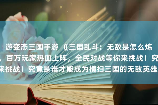 游变态三国手游 《三国乱斗：无敌是怎么炼成的》SLG经典复刻，百万玩家热血上阵，全民对战等你来挑战！究竟是谁才能成为横扫三国的无敌英雄？快来探索吧！