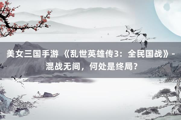 美女三国手游 《乱世英雄传3：全民国战》- 混战无间，何处是终局？