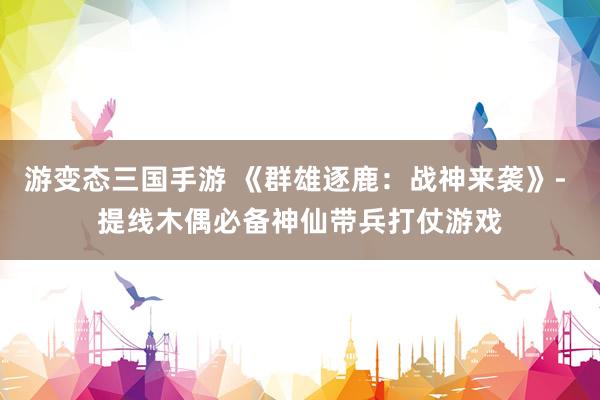 游变态三国手游 《群雄逐鹿：战神来袭》- 提线木偶必备神仙带兵打仗游戏