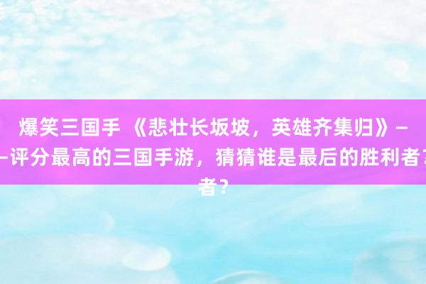 爆笑三国手 《悲壮长坂坡，英雄齐集归》——评分最高的三国手游，猜猜谁是最后的胜利者？