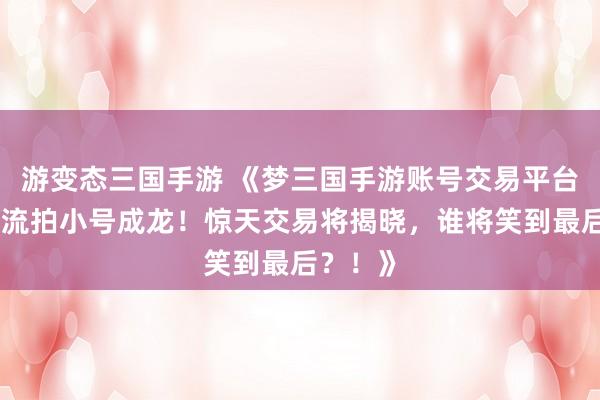 游变态三国手游 《梦三国手游账号交易平台，大号流拍小号成龙！惊天交易将揭晓，谁将笑到最后？！》