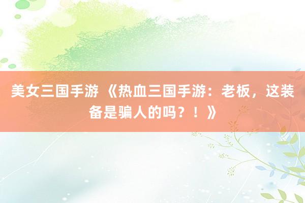 美女三国手游 《热血三国手游：老板，这装备是骗人的吗？！》